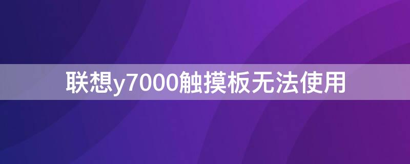 联想y7000触摸板无法使用 联想y7000触摸板没反应