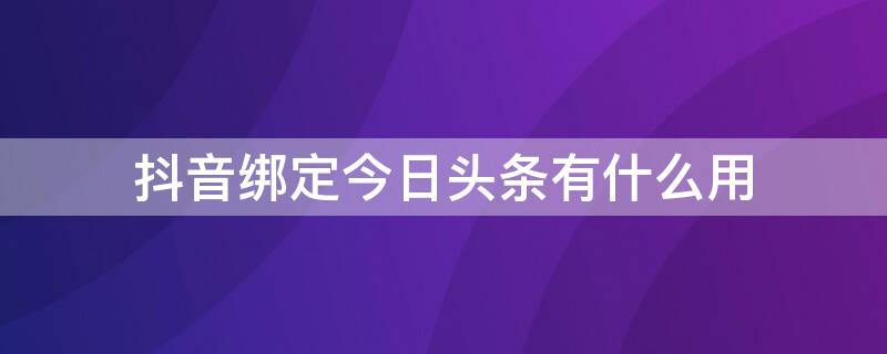 抖音綁定今日頭條有什么用