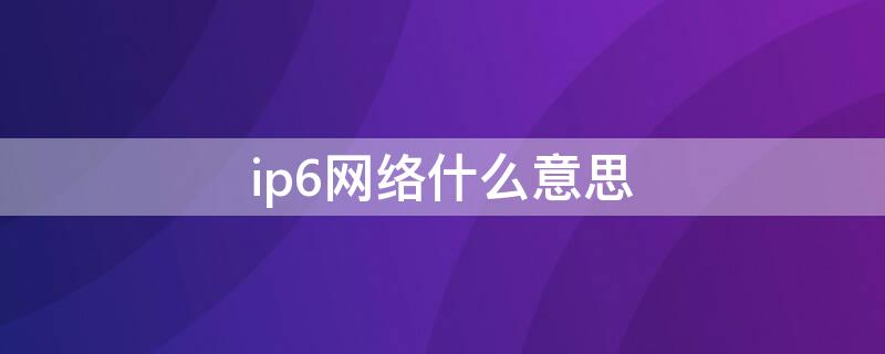 ip6网络什么意思（ipv6网络）