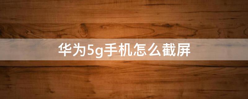 华为5g手机怎么截屏 华为5g手机如何截屏