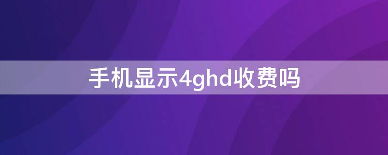 手機(jī)顯示4ghd收費(fèi)嗎（4ghd收費(fèi)嗎）