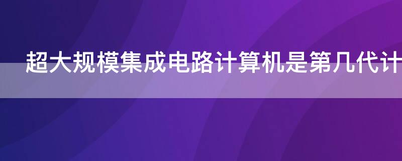 超大規(guī)模集成電路計算機是第幾代計算機