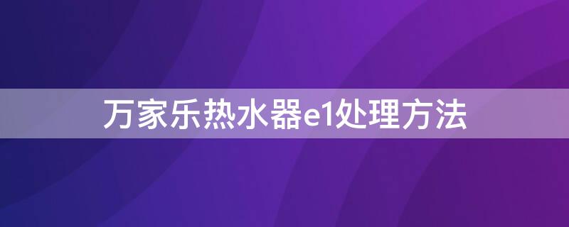 万家乐热水器e1处理方法 万家乐热水器e1最简单的处理方法