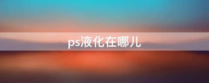 ps液化在哪儿（ps液化怎么打开）