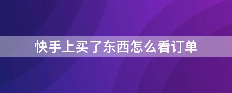 快手上買了東西怎么看訂單（快手里面買了東西怎么看訂單）