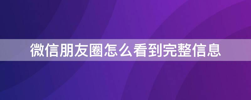 微信朋友圈怎么看到完整信息（微信怎么查看完整朋友圈內(nèi)容）