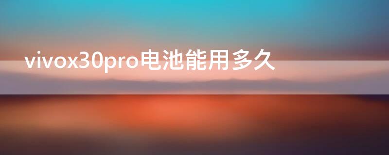 vivox30pro电池能用多久 vivox30pro充满电能用多久