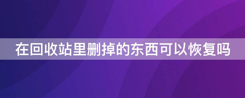 在回收站里删掉的东西可以恢复吗 电脑在回收站里删掉的东西可以恢复吗