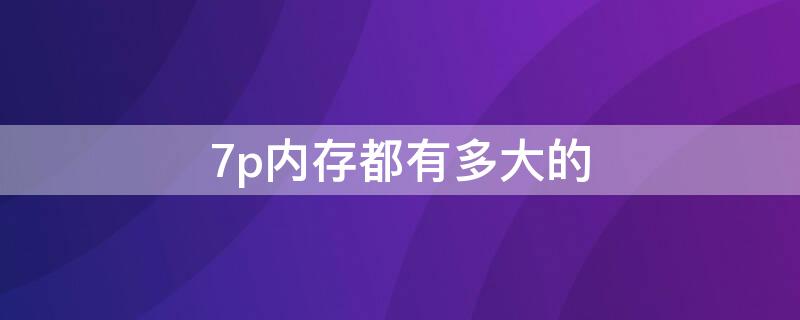 7p內存都有多大的（7plus多少內存）