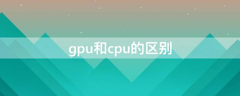 gpu和cpu的區(qū)別 cpu和gpu的區(qū)別顯卡