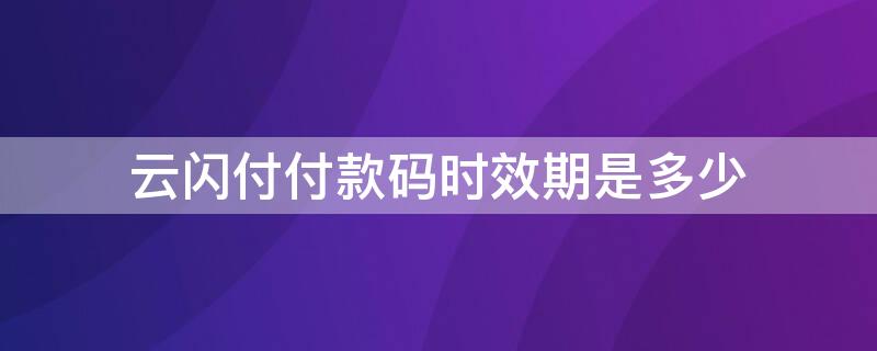 云闪付付款码时效期是多少 云闪付有效期