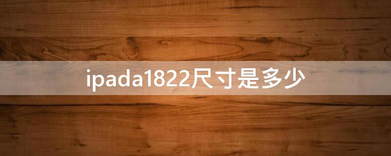 ipada1822尺寸是多少（ipada1822屏幕尺寸）