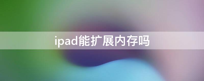 ipad能扩展内存吗 ipad可扩展内存