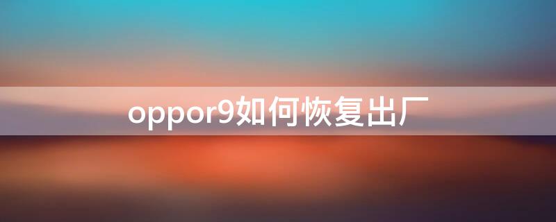 oppor9如何恢復出廠（oppor9手機恢復出廠設(shè)置）