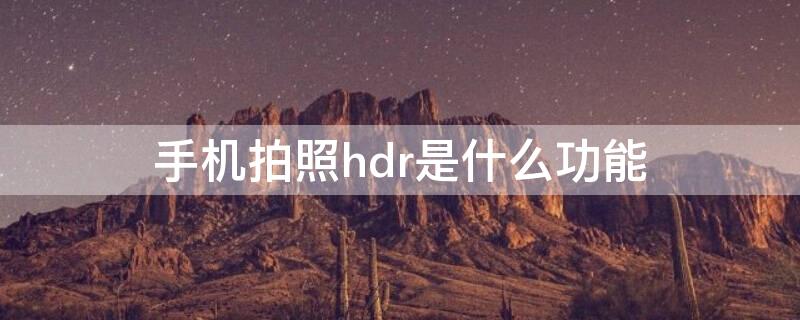 手機(jī)拍照hdr是什么功能（手機(jī)拍照中的hdr是什么功能）