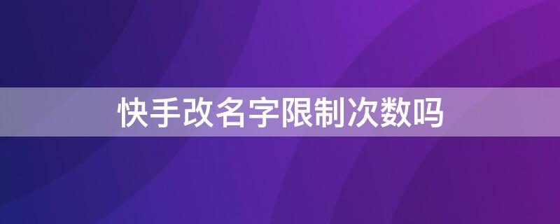 快手改名字限制次数吗（快手网名能改几次）