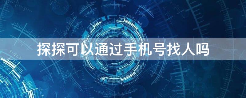 探探可以通过手机号找人吗（探探可以通过手机号找人吗 可以发短信通知对方吗）