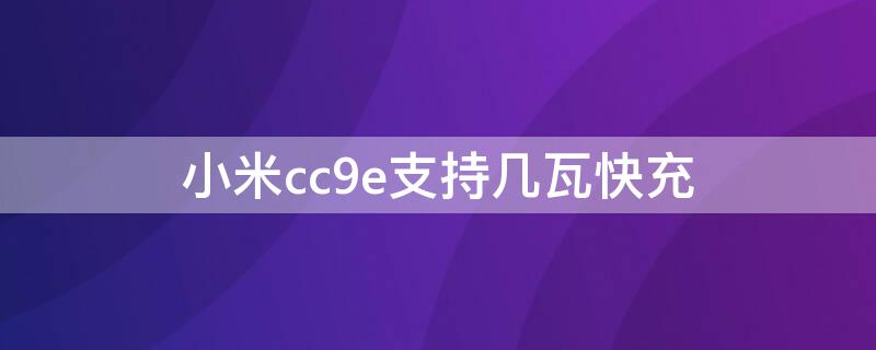 小米cc9e支持几瓦快充 小米cc9e最大支持多少瓦的充电器