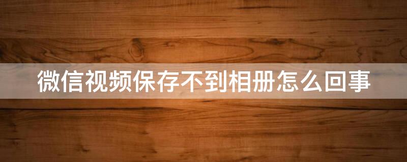 微信視頻保存不到相冊怎么回事 微信里面視頻保存不到相冊怎么回事