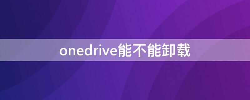 onedrive能不能卸载（OneDrive可以卸载吗）