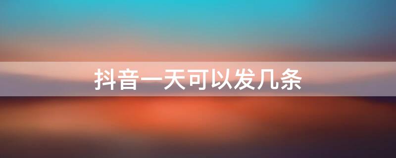 抖音一天可以發(fā)幾條 抖音一天可以發(fā)幾條日常