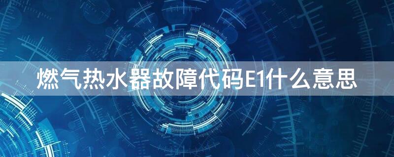 燃气热水器故障代码E1什么意思（燃气热水器报E1故障的含义是什么）