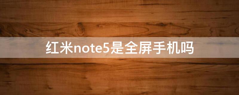 紅米note5是全屏手機嗎 紅米note5全面屏