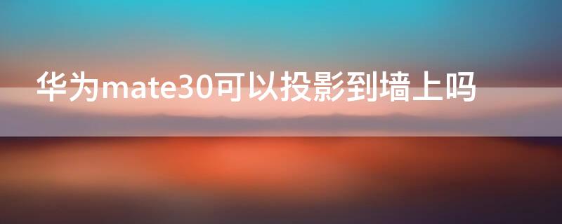 华为mate30可以投影到墙上吗 华为mate30能投屏到墙上吗