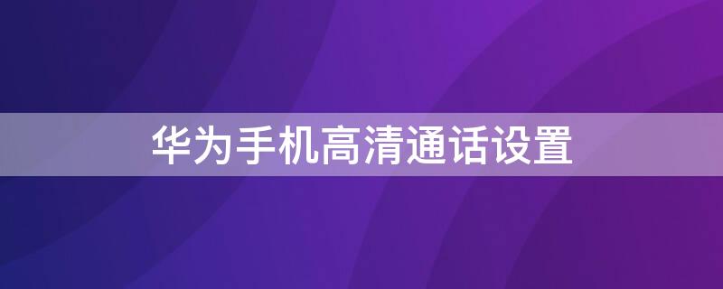 華為手機(jī)高清通話設(shè)置（華為手機(jī)高清通話設(shè)置怎么關(guān)閉）