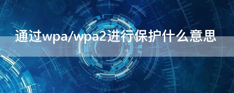 通过wpa/wpa2进行保护什么意思（通过wpa/wpa2进行保护什么意思怎么解决）