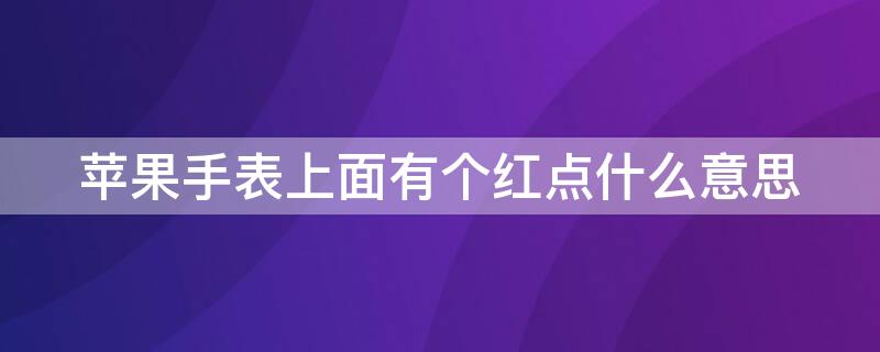 iPhone手表上面有个红点什么意思 苹果手表屏幕上都有一个红点吗?