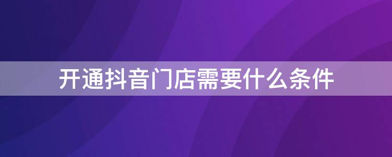 开通抖音门店需要什么条件 开通抖音小店需要什么条件