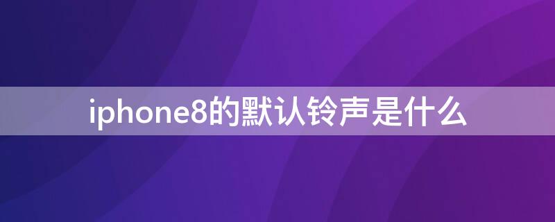 iPhone8的默认铃声是什么（iphone8设置手机铃声）