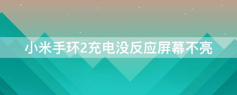 小米手环2充电没反应屏幕不亮 小米手环2充电没反应屏幕不亮怎么回事