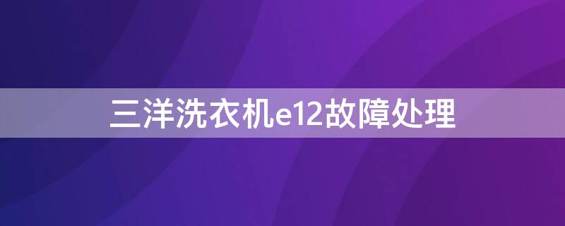 三洋洗衣机e12故障处理 三洋洗衣机E12故障