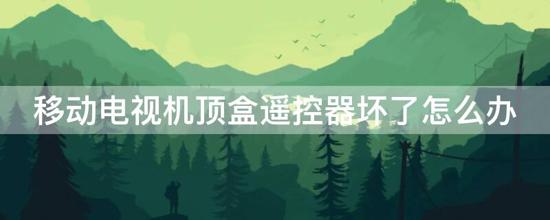 移動電視機頂盒遙控器壞了怎么辦（移動電視機頂盒遙控器壞了能用手機操作嗎）