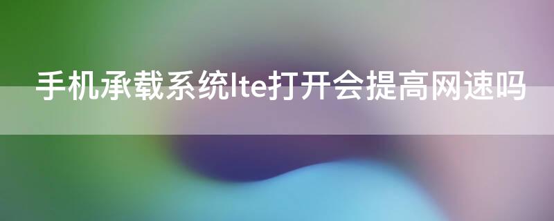 手机承载系统lte打开会提高网速吗（手机设置lte真能提高网速吗）