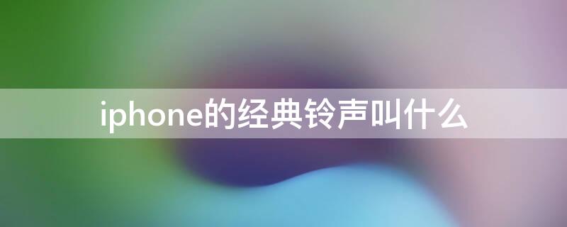 iPhone的经典铃声叫什么 iphone的经典铃声有哪些