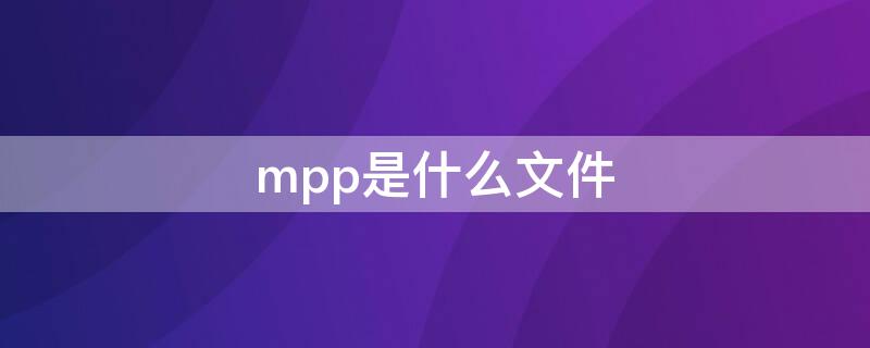 mpp是什么文件（mpp格式文件怎么打開）