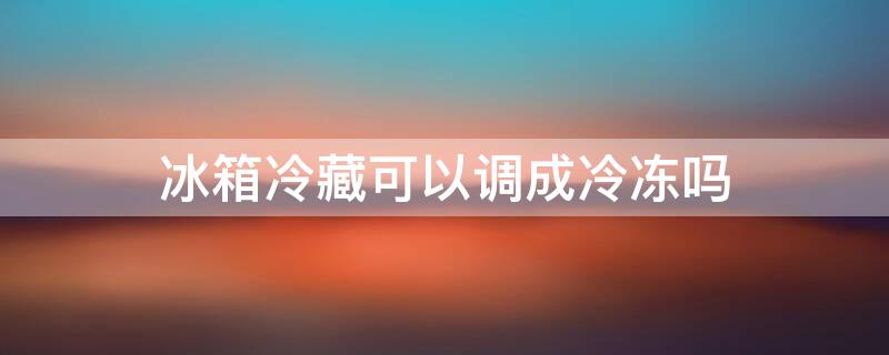 冰箱冷藏可以調(diào)成冷凍嗎（冰箱保鮮能不能調(diào)成冷凍）