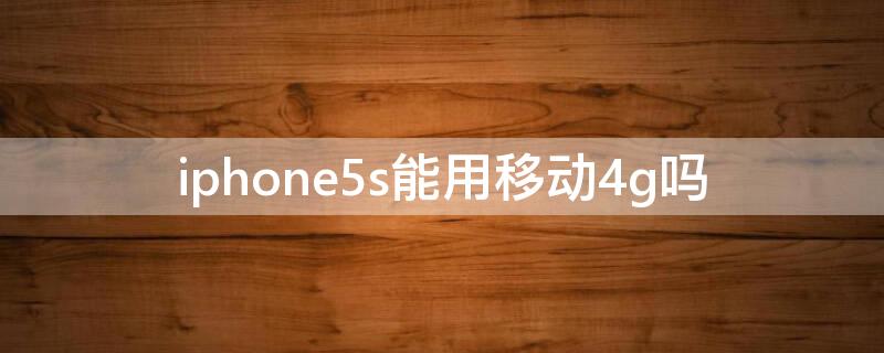 iPhone5s能用移动4g吗（iphone5s可以移动4G吗）