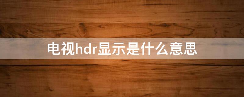 電視hdr顯示是什么意思（HDR電視什么意思）