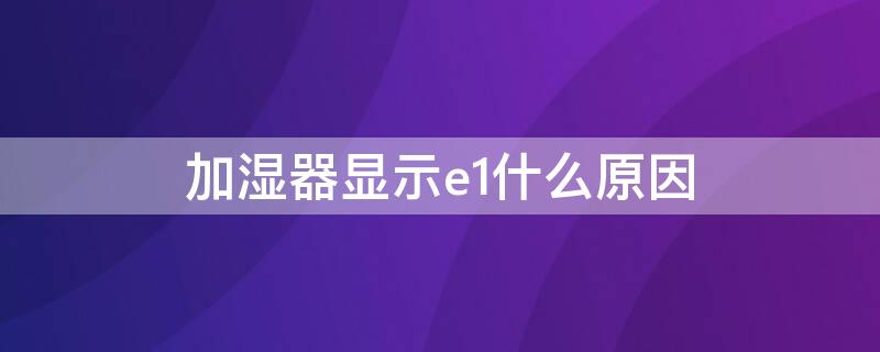 加湿器显示e1什么原因（加湿器显示e2什么原因）