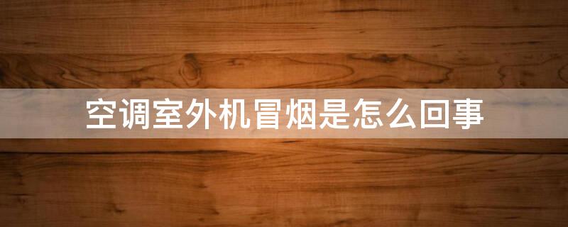 空調(diào)室外機冒煙是怎么回事（空調(diào)外機怎么會冒煙）