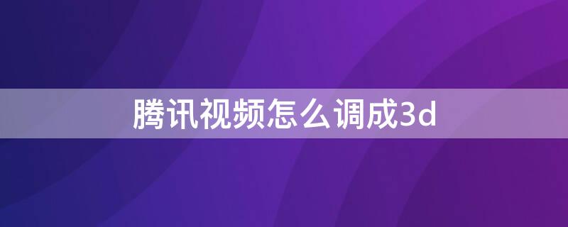 騰訊視頻怎么調(diào)成3d 騰訊視頻怎么調(diào)成vr模式