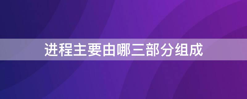 進(jìn)程主要由哪三部分組成 進(jìn)程的主要組成部分