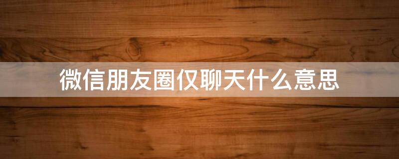 微信朋友圈仅聊天什么意思 微信朋友圈显示仅聊天是什么意思