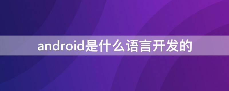 android是什么语言开发的（android系统是什么语言开发的）