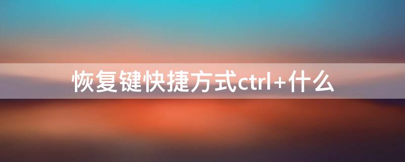 恢复键快捷方式ctrl+什么 恢复键快捷方式ctrl+什么