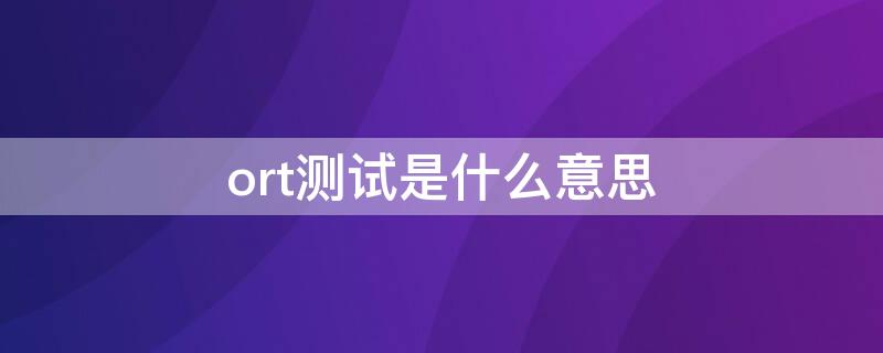 ort测试是什么意思 可靠性测试和ort的区别